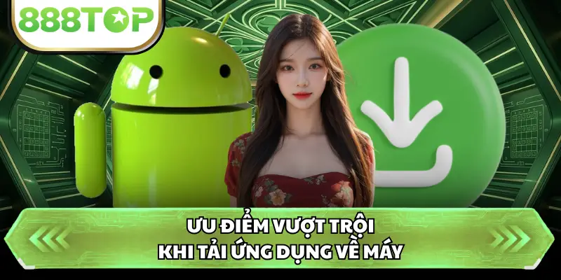 Ưu điểm vượt trội khi tải ứng dụng về máy
